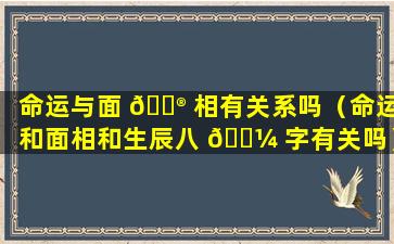 命运与面 💮 相有关系吗（命运和面相和生辰八 🌼 字有关吗）